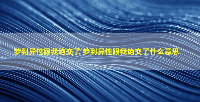 梦到异性跟我绝交了 梦到异性跟我绝交了什么意思